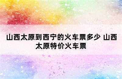 山西太原到西宁的火车票多少 山西太原特价火车票